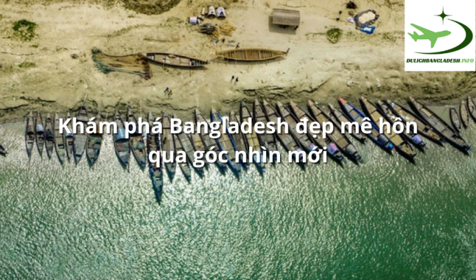 Khám phá Bangladesh đẹp mê hồn qua góc nhìn mới