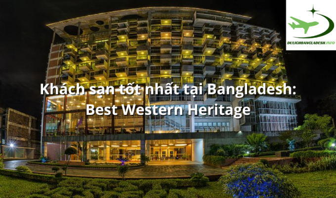 Khách sạn tốt nhất tại Bangladesh: Best Western Heritage