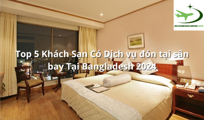 Top 5 Khách Sạn Có Dịch vụ đón tại sân bay Tại Bangladesh 2024