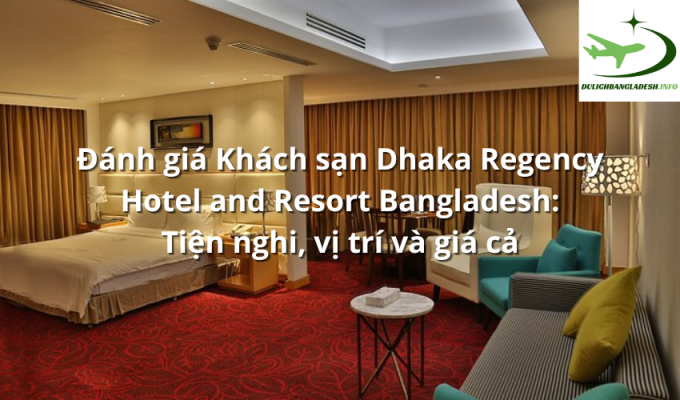 Đánh giá Khách sạn Dhaka Regency Hotel and Resort Bangladesh: Tiện nghi, vị trí và giá cả