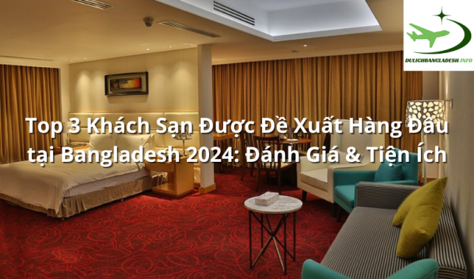 Top 3 Khách Sạn Được Đề Xuất Hàng Đầu tại Bangladesh 2024: Đánh Giá & Tiện Ích