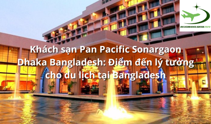 Khách sạn Pan Pacific Sonargaon Dhaka Bangladesh: Điểm đến lý tưởng cho du lịch tại Bangladesh