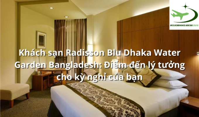 Khách sạn Radisson Blu Dhaka Water Garden Bangladesh: Điểm đến lý tưởng cho kỳ nghỉ của bạn