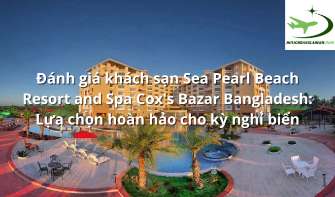 Đánh giá khách sạn Sea Pearl Beach Resort and Spa Cox's Bazar Bangladesh: Lựa chọn hoàn hảo cho kỳ nghỉ biển