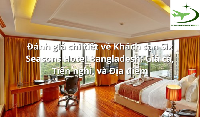 Đánh giá chi tiết về Khách sạn Six Seasons Hotel Bangladesh: Giá cả, Tiện nghi, và Địa điểm