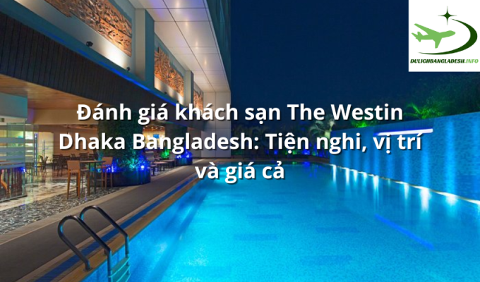 Đánh giá khách sạn The Westin Dhaka Bangladesh: Tiện nghi, vị trí và giá cả