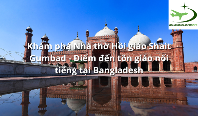 Khám phá Nhà thờ Hồi giáo Shait Gumbad - Điểm đến tôn giáo nổi tiếng tại Bangladesh