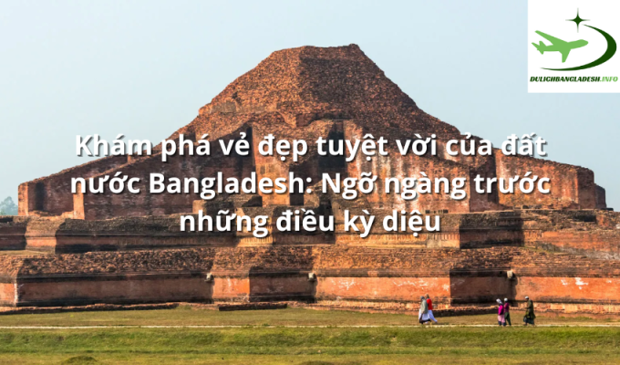 Khám phá vẻ đẹp tuyệt vời của đất nước Bangladesh: Ngỡ ngàng trước những điều kỳ diệu