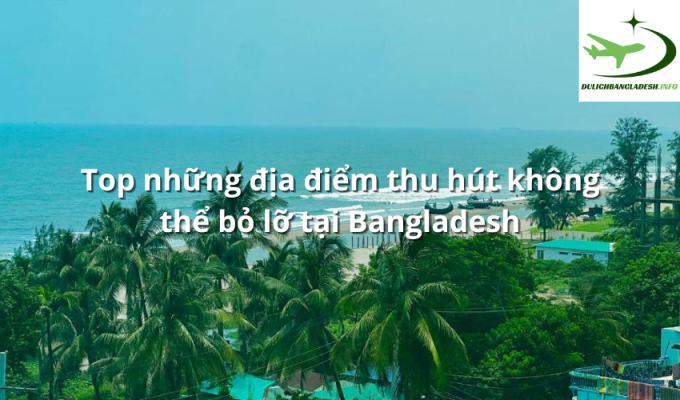 Top những địa điểm thu hút không thể bỏ lỡ tại Bangladesh