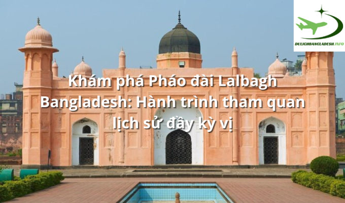 Khám phá Pháo đài Lalbagh Bangladesh: Hành trình tham quan lịch sử đầy kỳ vị