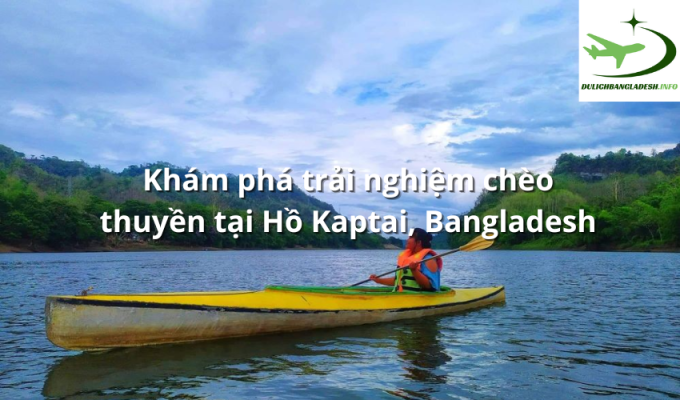 Khám phá trải nghiệm chèo thuyền tại Hồ Kaptai, Bangladesh