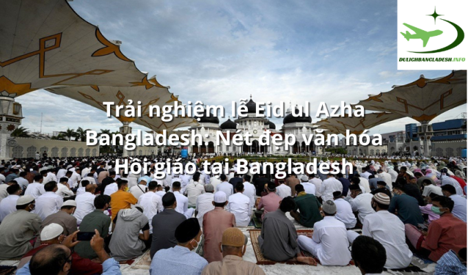 Trải nghiệm lễ Eid ul Azha Bangladesh: Nét đẹp văn hóa Hồi giáo tại Bangladesh