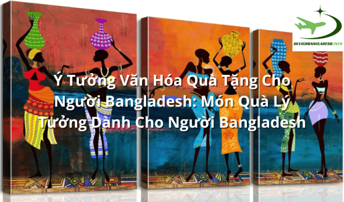 Ý Tưởng Văn Hóa Quà Tặng Cho Người Bangladesh: Món Quà Lý Tưởng Dành Cho Người Bangladesh